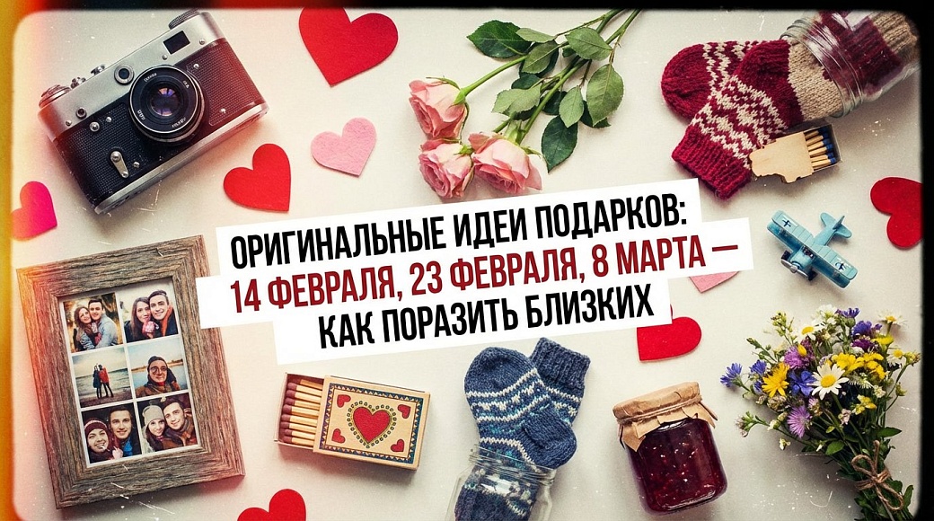 Оригинальные идеи подарков к 14 февраля, 23 февраля и 8 марта — как поразить близких