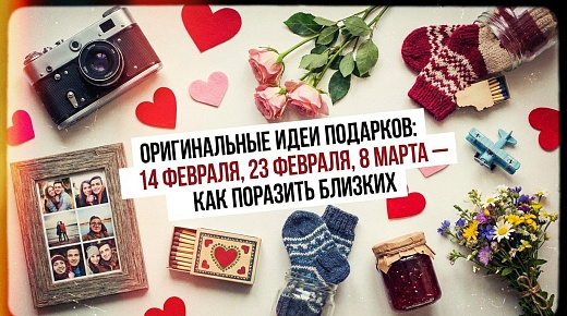 Оригинальные идеи подарков к 14 февраля, 23 февраля и 8 марта — как поразить близких